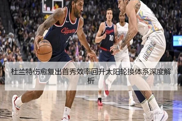 杜兰特伤愈复出首秀效率回升太阳轮换体系深度解析